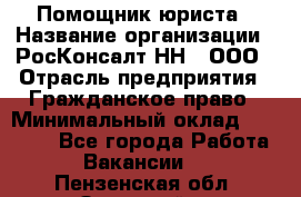 Помощник юриста › Название организации ­ РосКонсалт-НН', ООО › Отрасль предприятия ­ Гражданское право › Минимальный оклад ­ 15 000 - Все города Работа » Вакансии   . Пензенская обл.,Заречный г.